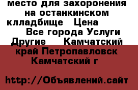 место для захоронения на останкинском клладбище › Цена ­ 1 000 000 - Все города Услуги » Другие   . Камчатский край,Петропавловск-Камчатский г.